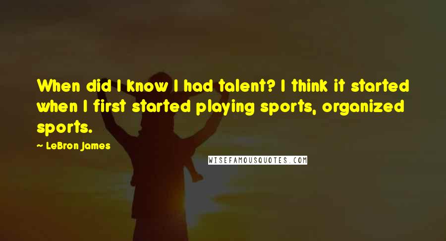 LeBron James Quotes: When did I know I had talent? I think it started when I first started playing sports, organized sports.