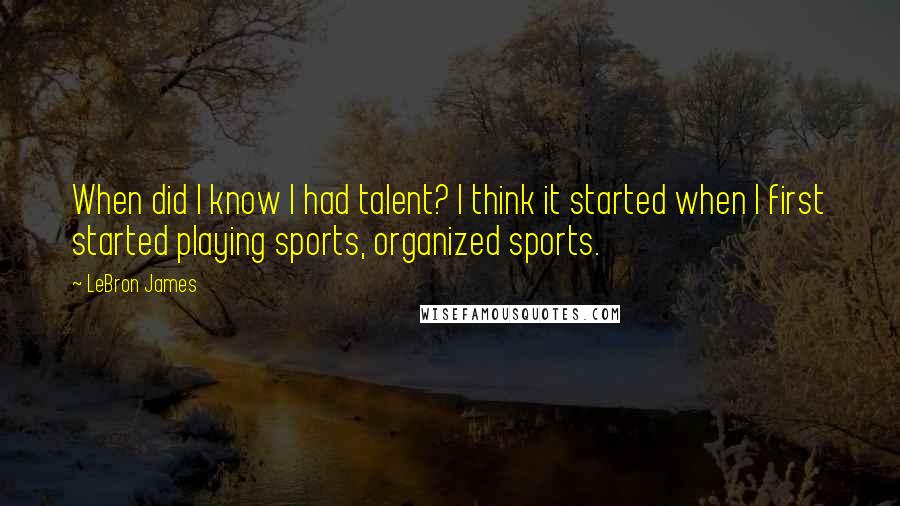 LeBron James Quotes: When did I know I had talent? I think it started when I first started playing sports, organized sports.