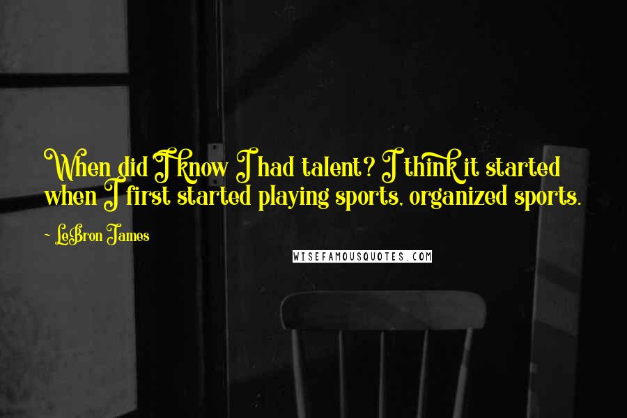 LeBron James Quotes: When did I know I had talent? I think it started when I first started playing sports, organized sports.