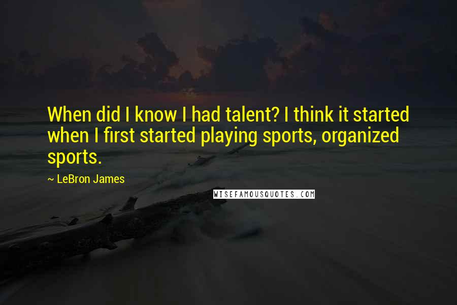 LeBron James Quotes: When did I know I had talent? I think it started when I first started playing sports, organized sports.