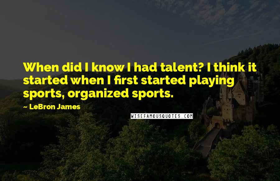 LeBron James Quotes: When did I know I had talent? I think it started when I first started playing sports, organized sports.