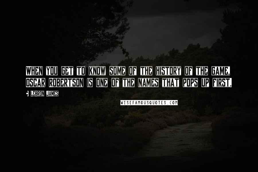 LeBron James Quotes: When you get to know some of the history of the game, Oscar Robertson is one of the names that pops up first.