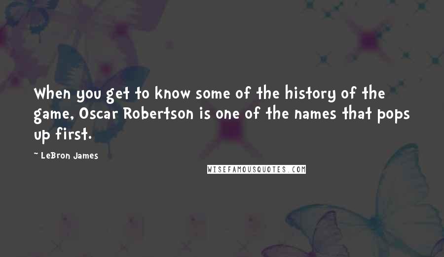 LeBron James Quotes: When you get to know some of the history of the game, Oscar Robertson is one of the names that pops up first.