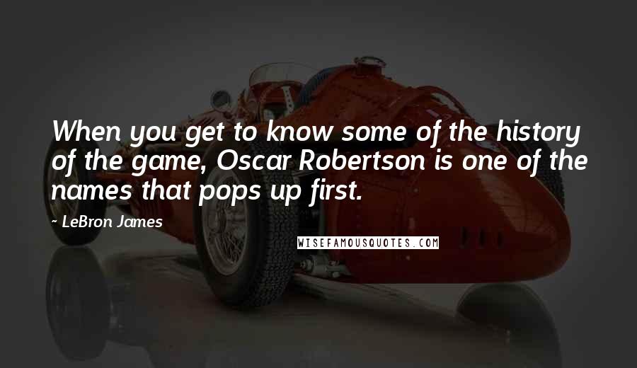 LeBron James Quotes: When you get to know some of the history of the game, Oscar Robertson is one of the names that pops up first.