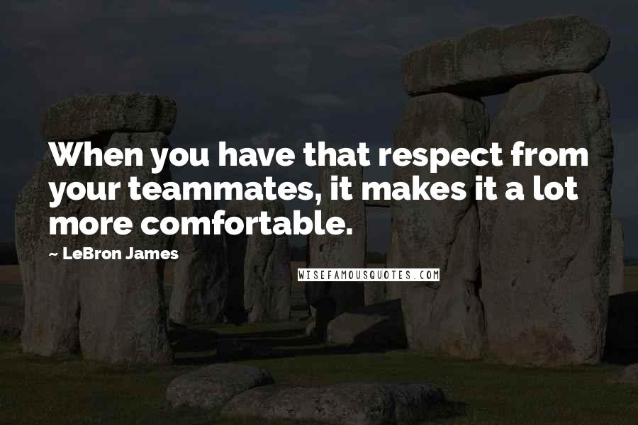 LeBron James Quotes: When you have that respect from your teammates, it makes it a lot more comfortable.