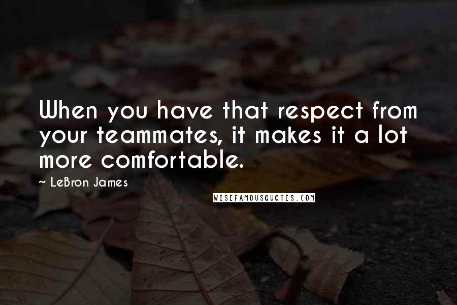 LeBron James Quotes: When you have that respect from your teammates, it makes it a lot more comfortable.