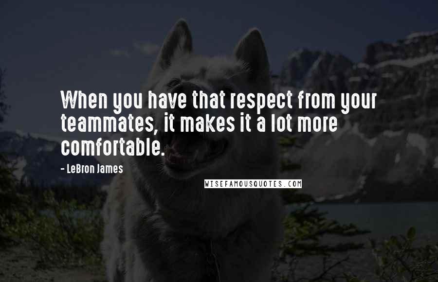 LeBron James Quotes: When you have that respect from your teammates, it makes it a lot more comfortable.
