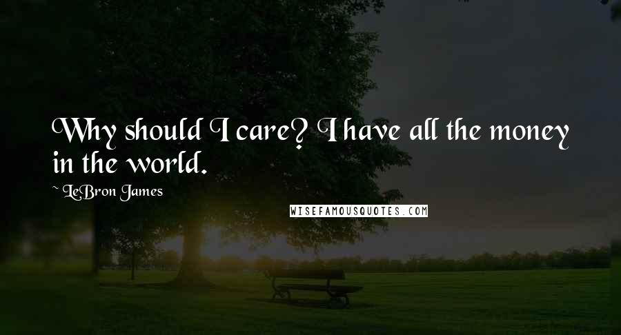 LeBron James Quotes: Why should I care? I have all the money in the world.