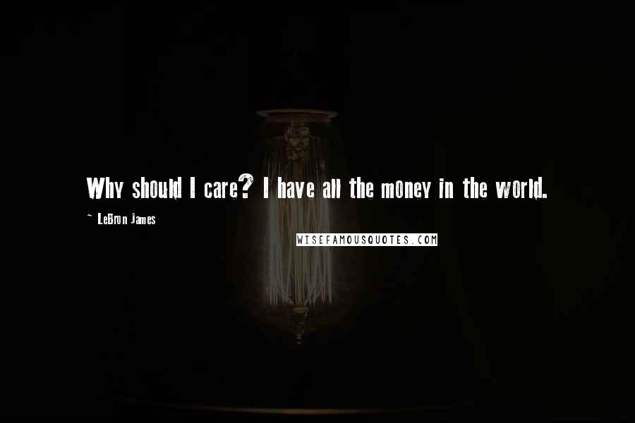 LeBron James Quotes: Why should I care? I have all the money in the world.