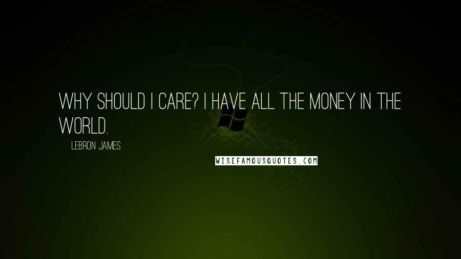 LeBron James Quotes: Why should I care? I have all the money in the world.