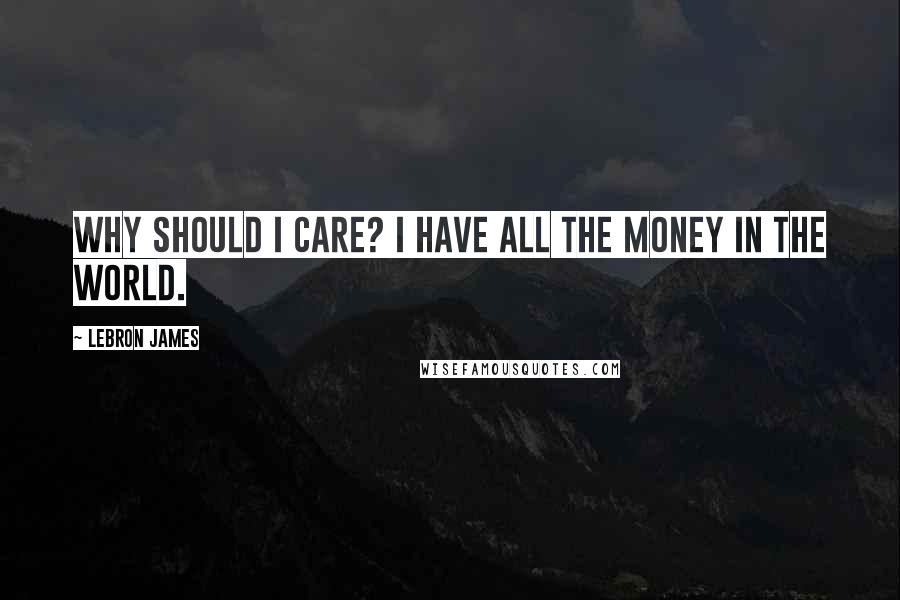 LeBron James Quotes: Why should I care? I have all the money in the world.