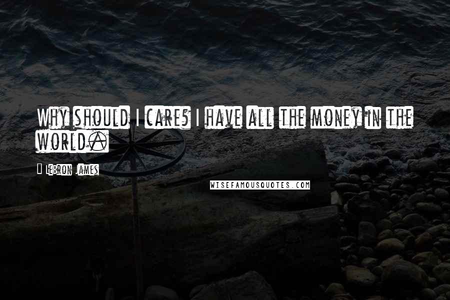 LeBron James Quotes: Why should I care? I have all the money in the world.