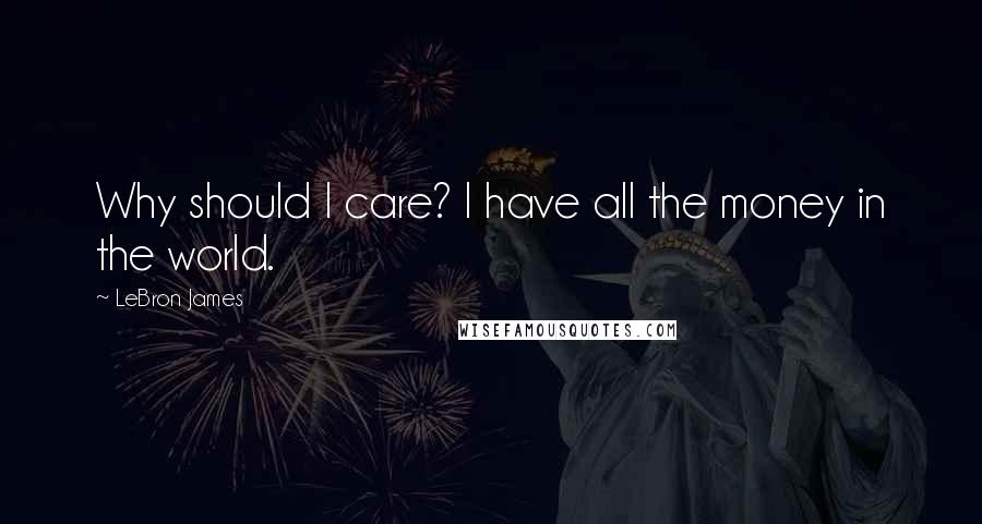 LeBron James Quotes: Why should I care? I have all the money in the world.