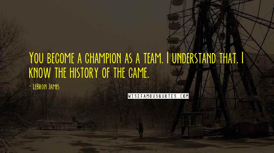 LeBron James Quotes: You become a champion as a team. I understand that. I know the history of the game.