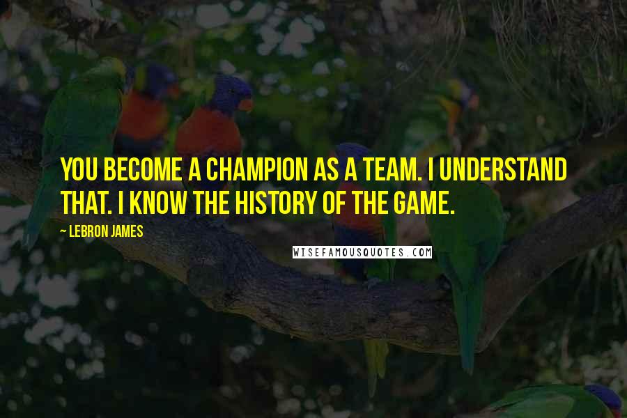 LeBron James Quotes: You become a champion as a team. I understand that. I know the history of the game.