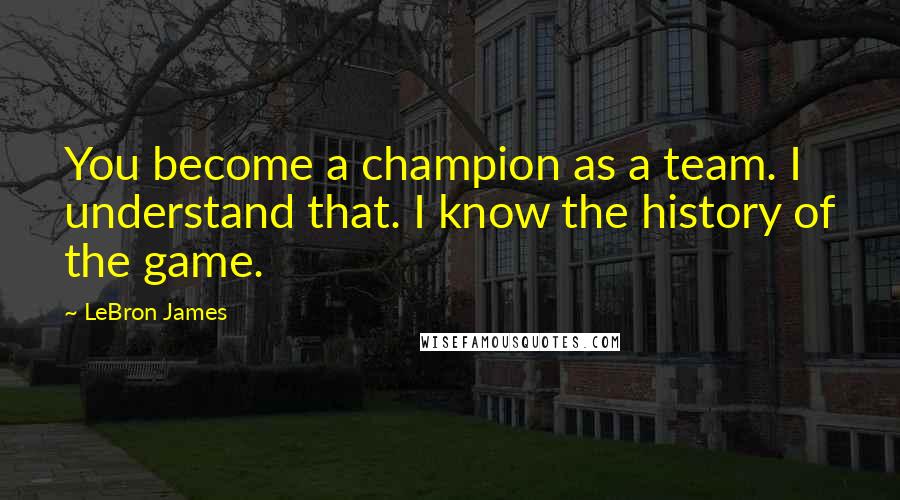 LeBron James Quotes: You become a champion as a team. I understand that. I know the history of the game.