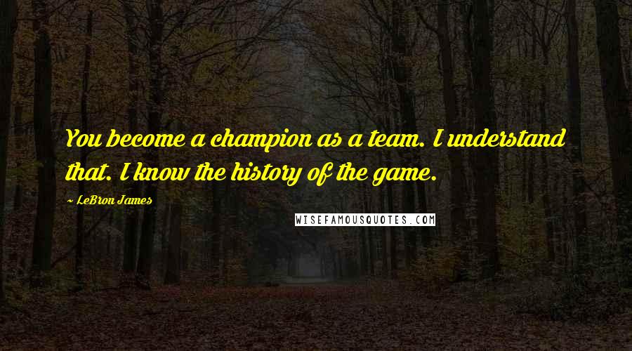 LeBron James Quotes: You become a champion as a team. I understand that. I know the history of the game.