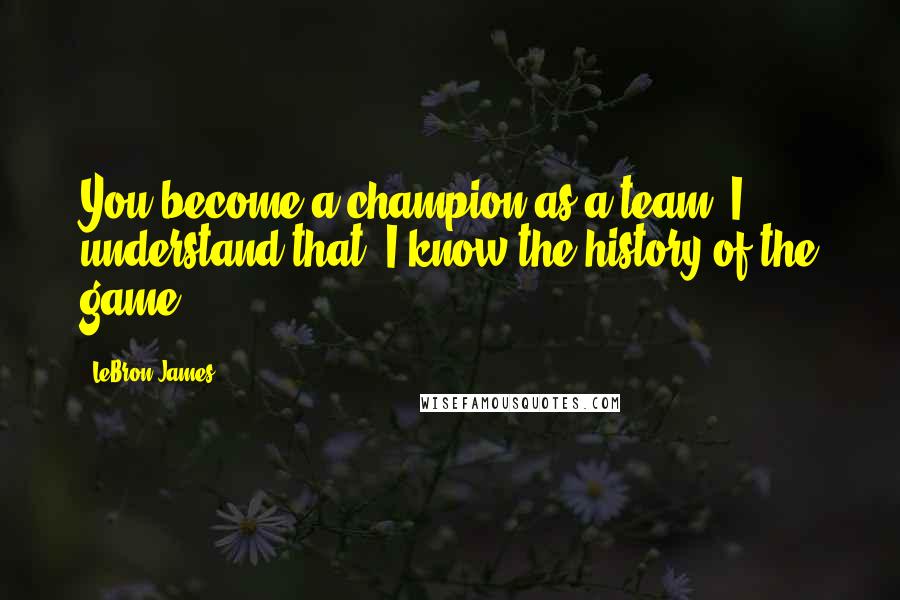 LeBron James Quotes: You become a champion as a team. I understand that. I know the history of the game.
