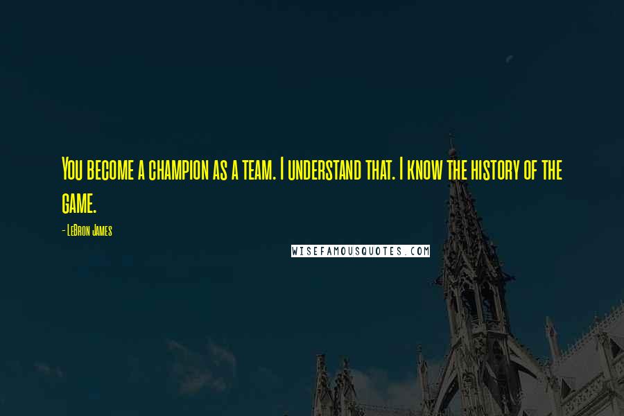 LeBron James Quotes: You become a champion as a team. I understand that. I know the history of the game.