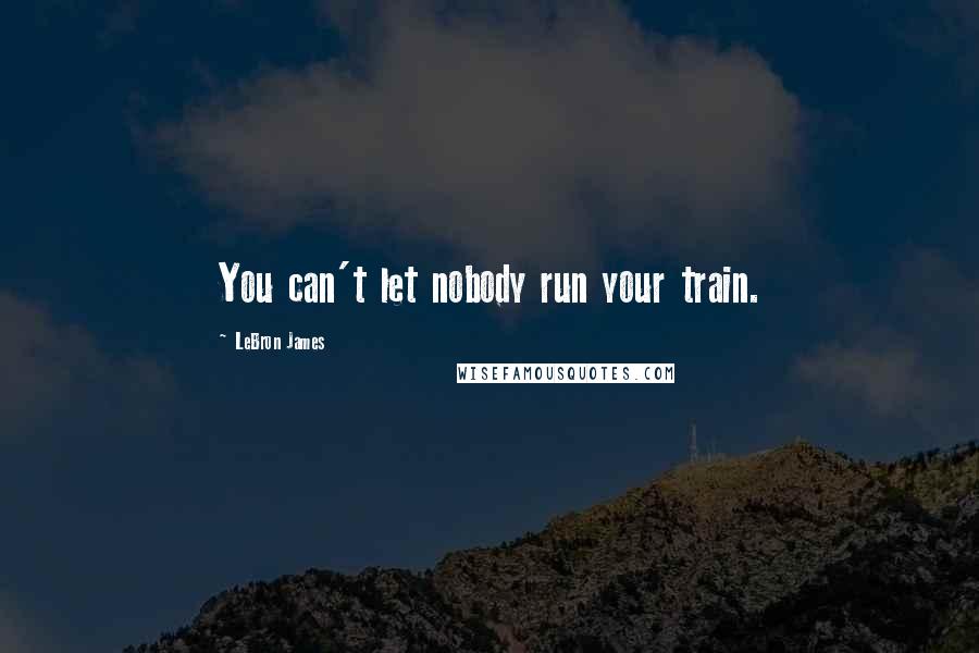 LeBron James Quotes: You can't let nobody run your train.