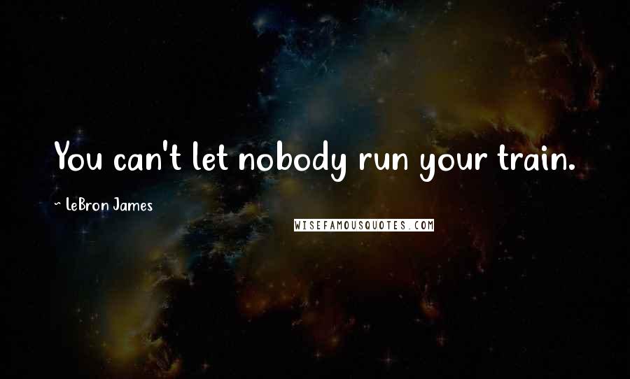 LeBron James Quotes: You can't let nobody run your train.