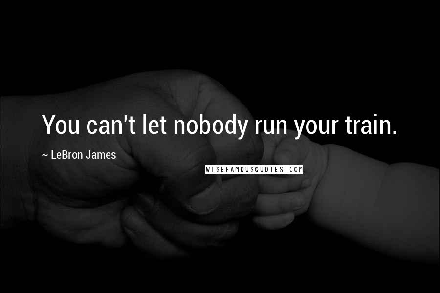 LeBron James Quotes: You can't let nobody run your train.