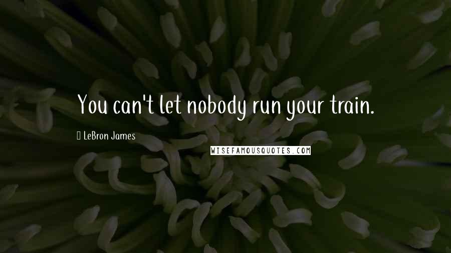 LeBron James Quotes: You can't let nobody run your train.