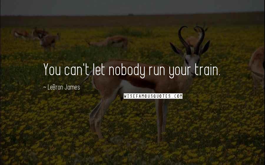 LeBron James Quotes: You can't let nobody run your train.