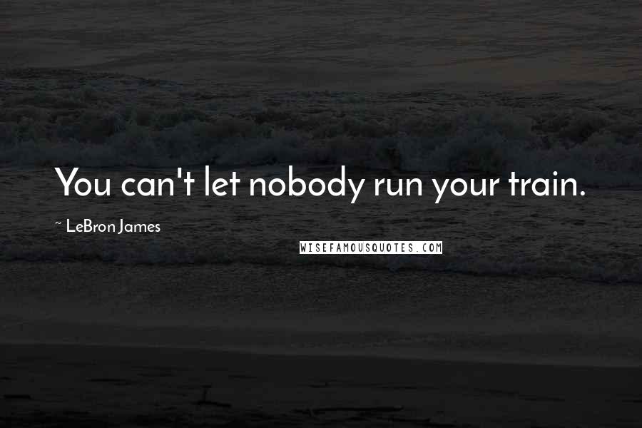 LeBron James Quotes: You can't let nobody run your train.