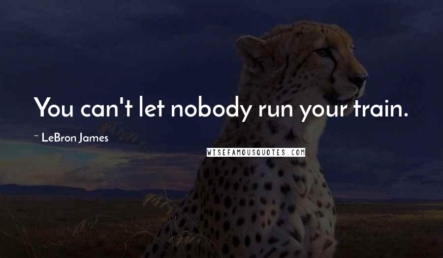 LeBron James Quotes: You can't let nobody run your train.