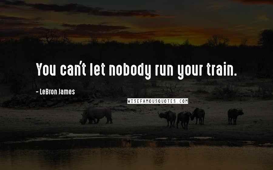 LeBron James Quotes: You can't let nobody run your train.