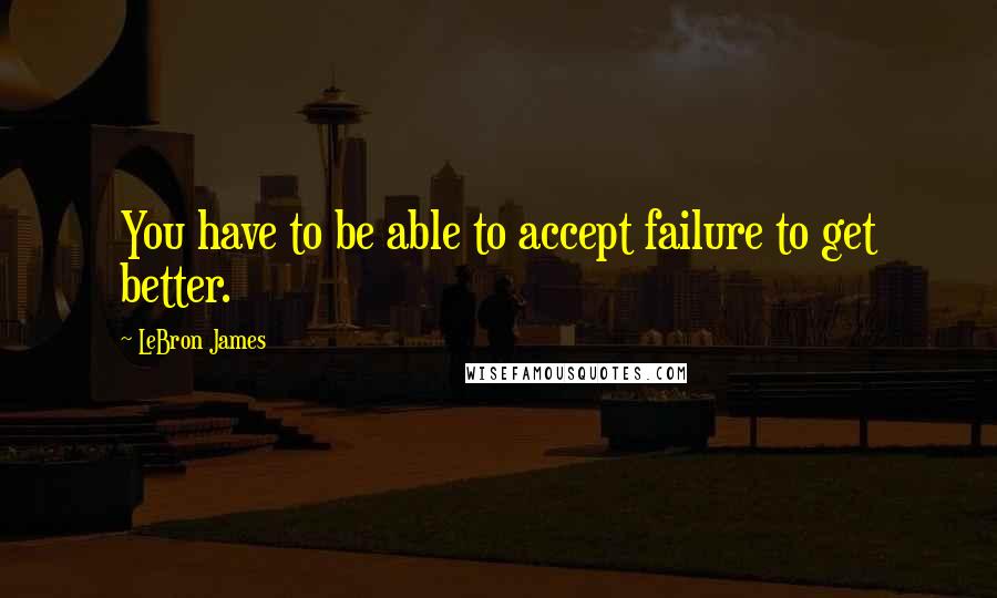 LeBron James Quotes: You have to be able to accept failure to get better.