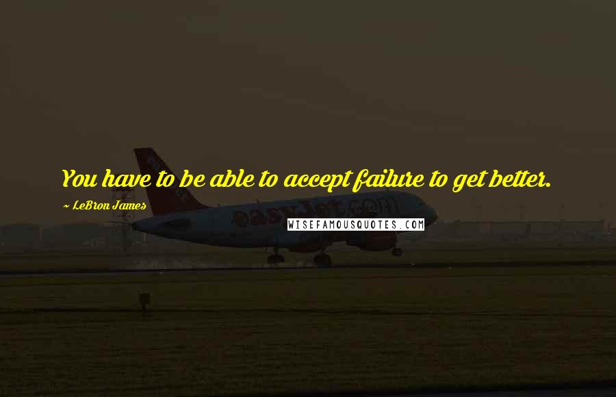 LeBron James Quotes: You have to be able to accept failure to get better.