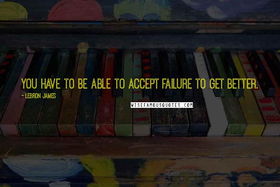 LeBron James Quotes: You have to be able to accept failure to get better.