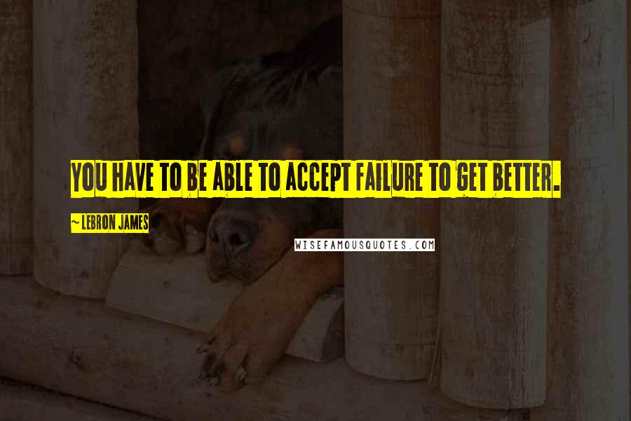 LeBron James Quotes: You have to be able to accept failure to get better.