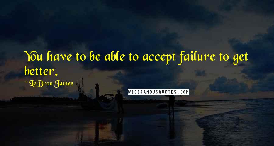 LeBron James Quotes: You have to be able to accept failure to get better.