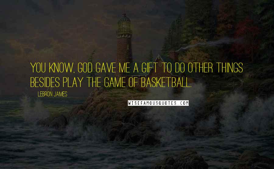 LeBron James Quotes: You know, God gave me a gift to do other things besides play the game of basketball.