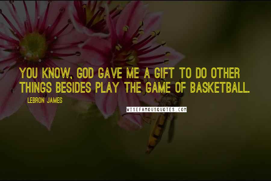 LeBron James Quotes: You know, God gave me a gift to do other things besides play the game of basketball.