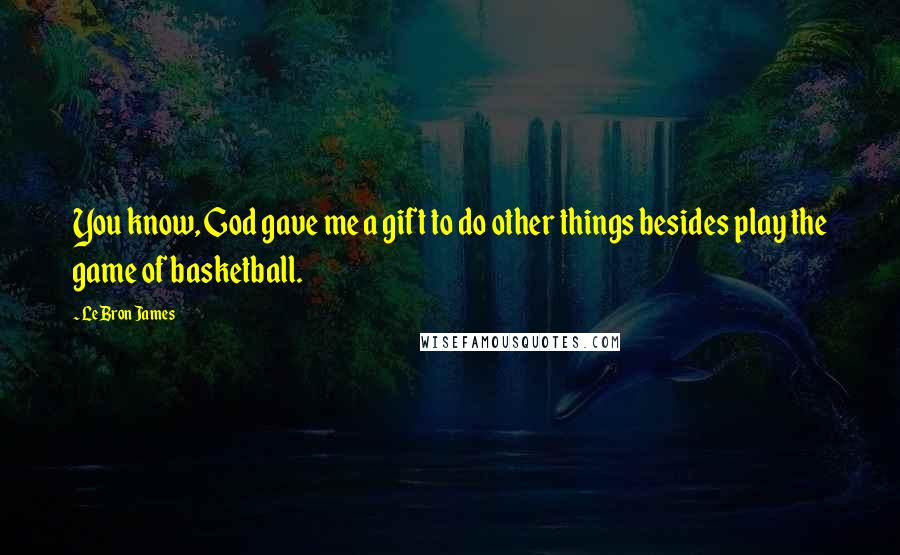 LeBron James Quotes: You know, God gave me a gift to do other things besides play the game of basketball.