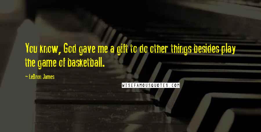 LeBron James Quotes: You know, God gave me a gift to do other things besides play the game of basketball.