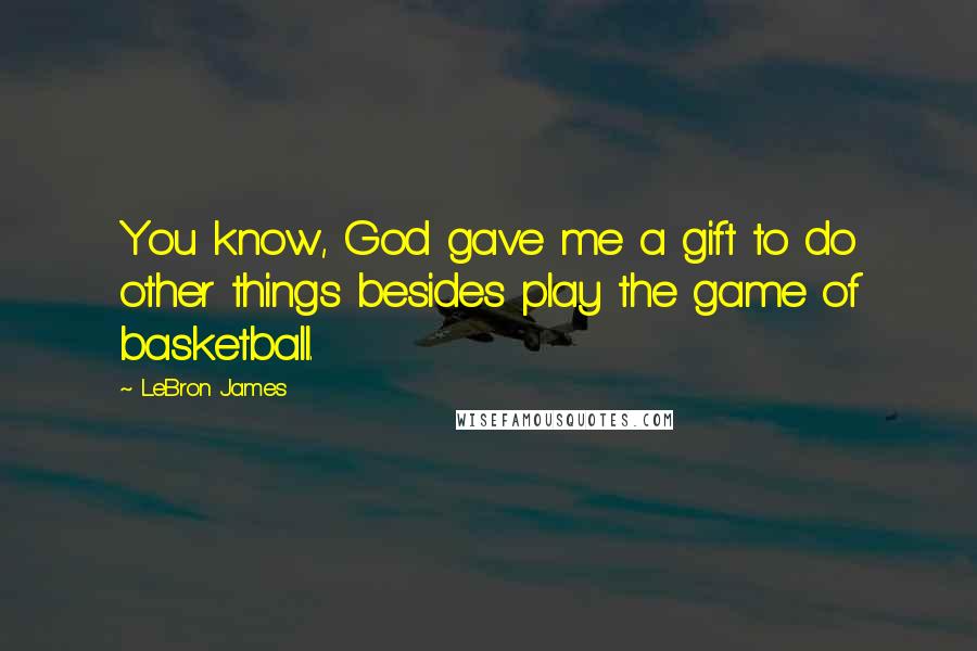 LeBron James Quotes: You know, God gave me a gift to do other things besides play the game of basketball.