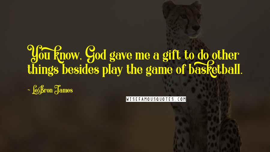 LeBron James Quotes: You know, God gave me a gift to do other things besides play the game of basketball.