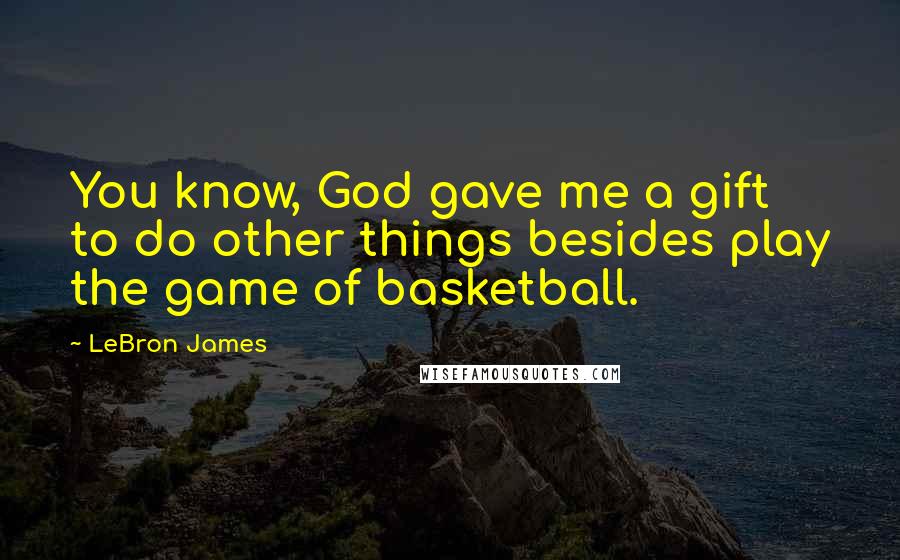 LeBron James Quotes: You know, God gave me a gift to do other things besides play the game of basketball.