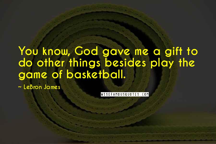 LeBron James Quotes: You know, God gave me a gift to do other things besides play the game of basketball.