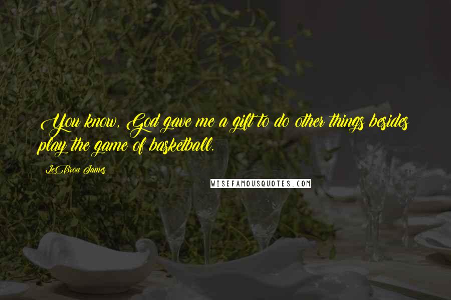 LeBron James Quotes: You know, God gave me a gift to do other things besides play the game of basketball.