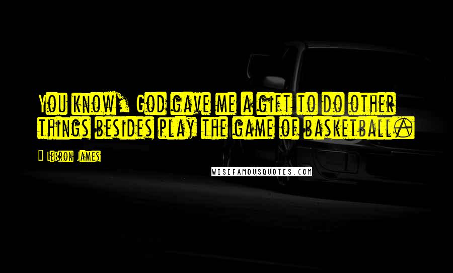 LeBron James Quotes: You know, God gave me a gift to do other things besides play the game of basketball.