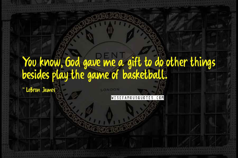 LeBron James Quotes: You know, God gave me a gift to do other things besides play the game of basketball.