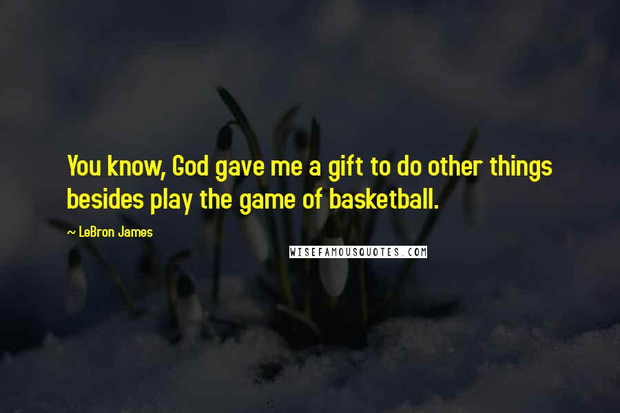 LeBron James Quotes: You know, God gave me a gift to do other things besides play the game of basketball.