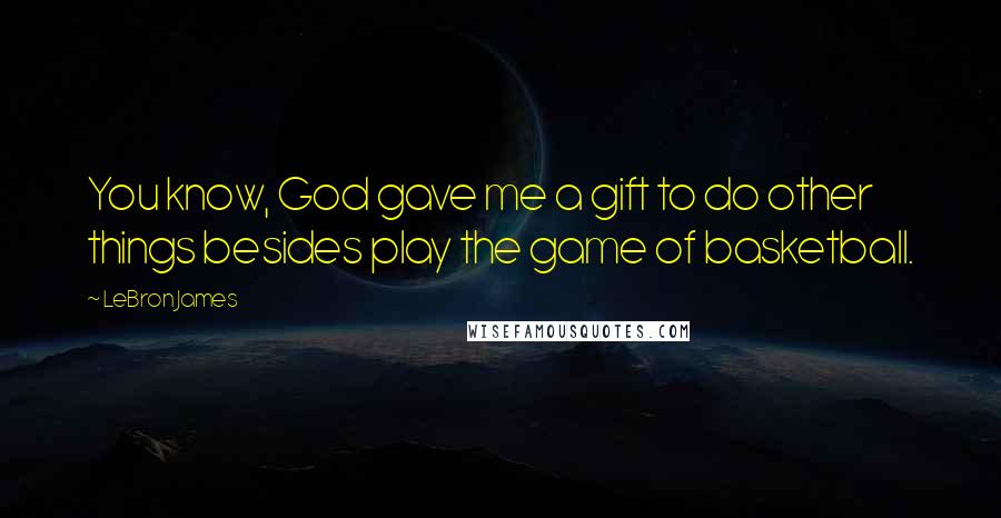 LeBron James Quotes: You know, God gave me a gift to do other things besides play the game of basketball.