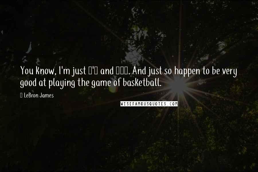 LeBron James Quotes: You know, I'm just 6'9 and 260. And just so happen to be very good at playing the game of basketball.